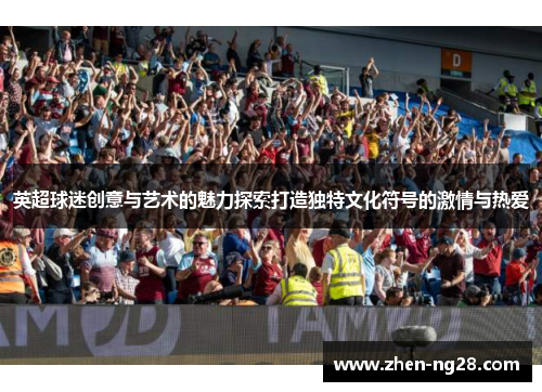 英超球迷创意与艺术的魅力探索打造独特文化符号的激情与热爱 英超球迷创意与艺术的魅力探索打造独特文化符号的激情与热爱