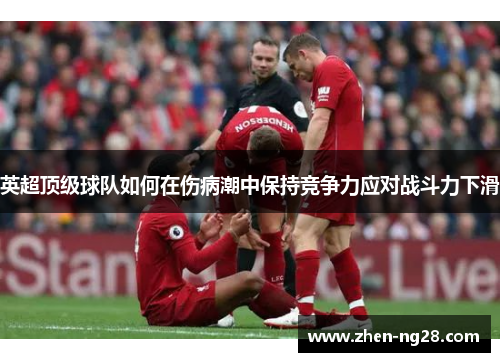 英超顶级球队如何在伤病潮中保持竞争力应对战斗力下滑 英超顶级球队如何在伤病潮中保持竞争力应对战斗力下滑