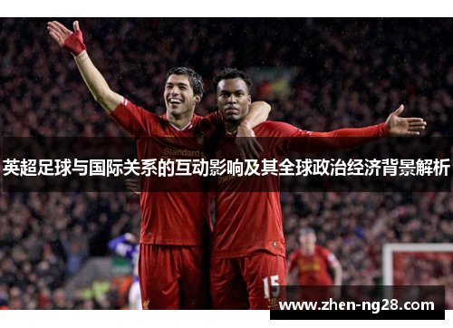 英超足球与国际关系的互动影响及其全球政治经济背景解析 英超足球与国际关系的互动影响及其全球政治经济背景解析