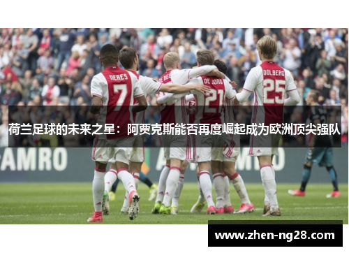 荷兰足球的未来之星:阿贾克斯能否再度崛起成为欧洲顶尖强队 荷兰足球的未来之星:阿贾克斯能否再度崛起成为欧洲顶尖强队