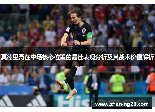 莫德里奇在中场核心位置的最佳表现分析及其战术价值解析 莫德里奇在中场核心位置的最佳表现分析及其战术价值解析