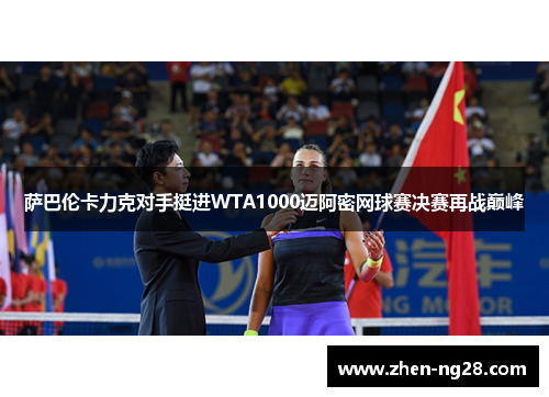 萨巴伦卡力克对手挺进WTA1000迈阿密网球赛决赛再战巅峰 萨巴伦卡力克对手挺进WTA1000迈阿密网球赛决赛再战巅峰