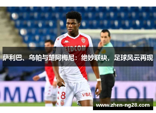 萨利巴、乌帕与楚阿梅尼：绝妙联袂，足球风云再现