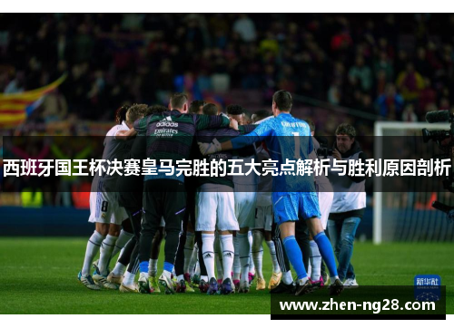 西班牙国王杯决赛皇马完胜的五大亮点解析与胜利原因剖析 西班牙国王杯决赛皇马完胜的五大亮点解析与胜利原因剖析