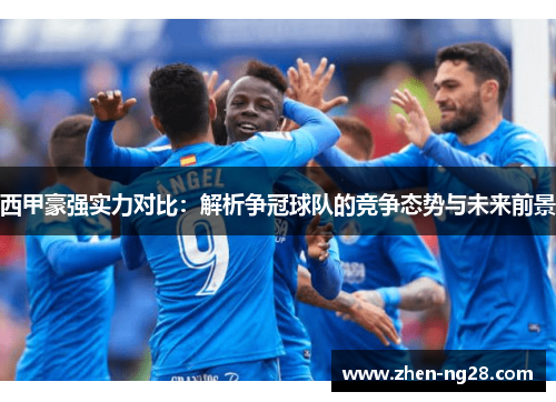 西甲豪强实力对比:解析争冠球队的竞争态势与未来前景 西甲豪强实力对比:解析争冠球队的竞争态势与未来前景