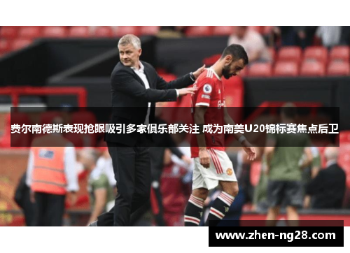 费尔南德斯表现抢眼吸引多家俱乐部关注 成为南美U20锦标赛焦点后卫 费尔南德斯表现抢眼吸引多家俱乐部关注 成为南美U20锦标赛焦点后卫