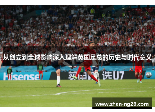 从创立到全球影响深入理解英国足总的历史与时代意义 从创立到全球影响深入理解英国足总的历史与时代意义