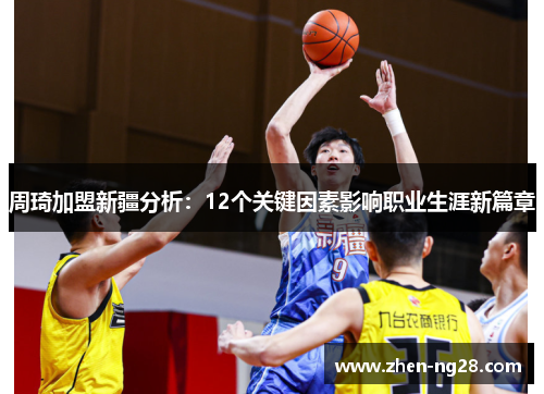 周琦加盟新疆分析:12个关键因素影响职业生涯新篇章 周琦加盟新疆分析:12个关键因素影响职业生涯新篇章