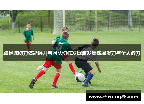 踢足球助力体能提升与团队协作发展激发集体凝聚力与个人潜力 踢足球助力体能提升与团队协作发展激发集体凝聚力与个人潜力
