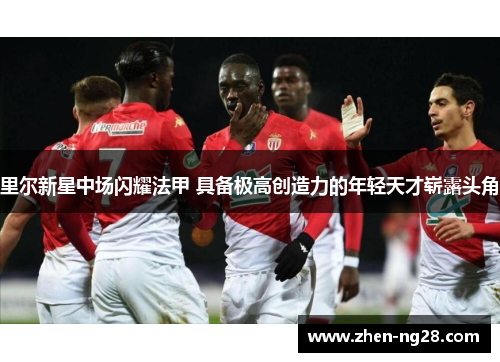 里尔新星中场闪耀法甲 具备极高创造力的年轻天才崭露头角 里尔新星中场闪耀法甲 具备极高创造力的年轻天才崭露头角