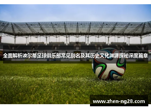 全面解析波尔蒂足球俱乐部常见别名及其历史文化渊源探秘深度篇章 全面解析波尔蒂足球俱乐部常见别名及其历史文化渊源探秘深度篇章