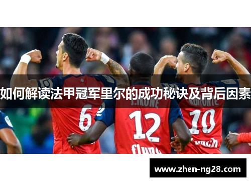 如何解读法甲冠军里尔的成功秘诀及背后因素 如何解读法甲冠军里尔的成功秘诀及背后因素