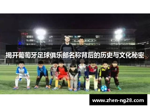 揭开葡萄牙足球俱乐部名称背后的历史与文化秘密 揭开葡萄牙足球俱乐部名称背后的历史与文化秘密
