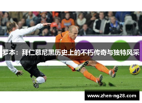 罗本:拜仁慕尼黑历史上的不朽传奇与独特风采 罗本:拜仁慕尼黑历史上的不朽传奇与独特风采