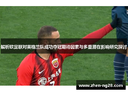 解析欧足联对英格兰队成功夺冠期待因素与多重潜在影响研究探讨 解析欧足联对英格兰队成功夺冠期待因素与多重潜在影响研究探讨