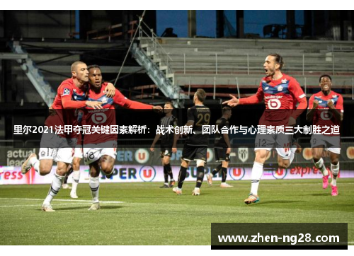 里尔2021法甲夺冠关键因素解析:战术创新、团队合作与心理素质三大制胜之道 里尔2021法甲夺冠关键因素解析:战术创新、团队合作与心理素质三大制胜之道