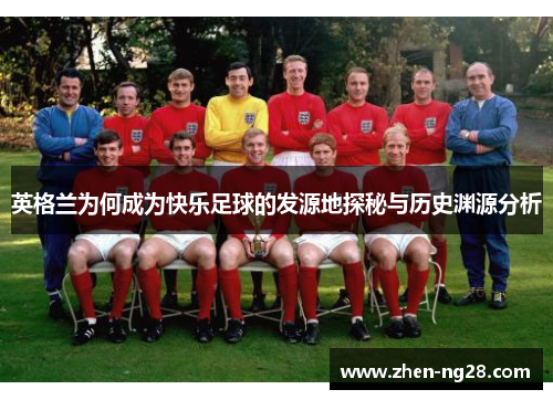 英格兰为何成为快乐足球的发源地探秘与历史渊源分析 英格兰为何成为快乐足球的发源地探秘与历史渊源分析
