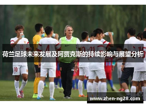 荷兰足球未来发展及阿贾克斯的持续影响与展望分析 荷兰足球未来发展及阿贾克斯的持续影响与展望分析