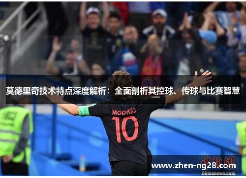 莫德里奇技术特点深度解析：全面剖析其控球、传球与比赛智慧