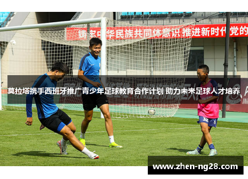 莫拉塔携手西班牙推广青少年足球教育合作计划 助力未来足球人才培养 莫拉塔携手西班牙推广青少年足球教育合作计划 助力未来足球人才培养