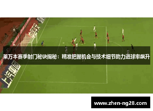 莱万本赛季射门秘诀揭秘:精准把握机会与技术细节助力进球率飙升 莱万本赛季射门秘诀揭秘:精准把握机会与技术细节助力进球率飙升