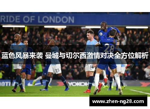 蓝色风暴来袭 曼城与切尔西激情对决全方位解析