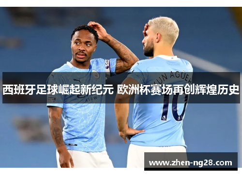 西班牙足球崛起新纪元 欧洲杯赛场再创辉煌历史 西班牙足球崛起新纪元 欧洲杯赛场再创辉煌历史