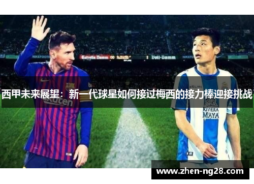 西甲未来展望:新一代球星如何接过梅西的接力棒迎接挑战 西甲未来展望:新一代球星如何接过梅西的接力棒迎接挑战