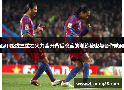 西甲锋线三重奏火力全开背后隐藏的训练秘密与合作默契 西甲锋线三重奏火力全开背后隐藏的训练秘密与合作默契
