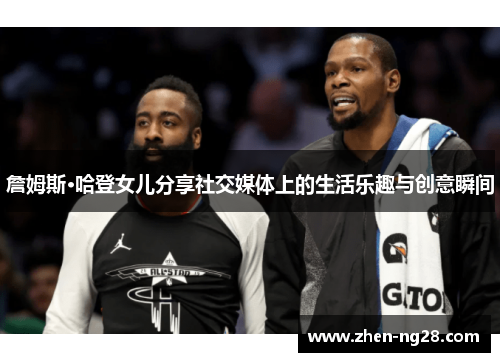 詹姆斯·哈登女儿分享社交媒体上的生活乐趣与创意瞬间