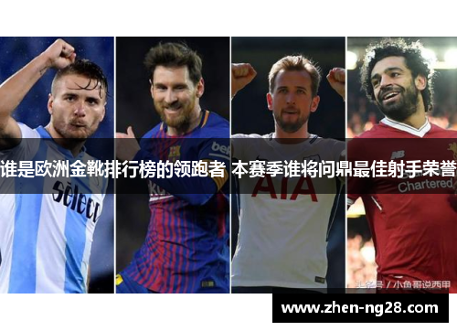 谁是欧洲金靴排行榜的领跑者 本赛季谁将问鼎最佳射手荣誉 谁是欧洲金靴排行榜的领跑者 本赛季谁将问鼎最佳射手荣誉