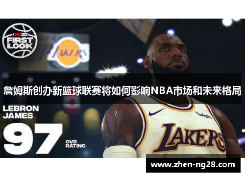 詹姆斯创办新篮球联赛将如何影响NBA市场和未来格局 詹姆斯创办新篮球联赛将如何影响NBA市场和未来格局