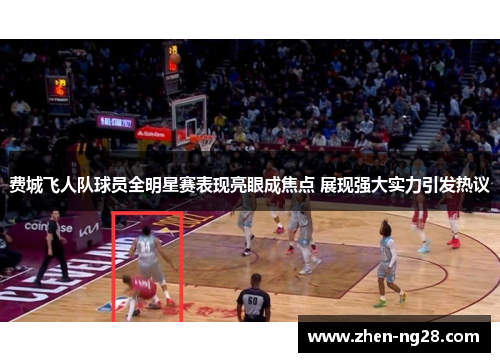 费城飞人队球员全明星赛表现亮眼成焦点 展现强大实力引发热议 费城飞人队球员全明星赛表现亮眼成焦点 展现强大实力引发热议