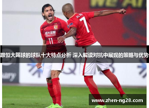 跟恒大踢球的球队十大特点分析 深入解读对抗中展现的策略与优势 跟恒大踢球的球队十大特点分析 深入解读对抗中展现的策略与优势