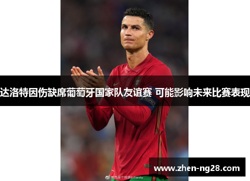 达洛特因伤缺席葡萄牙国家队友谊赛 可能影响未来比赛表现 达洛特因伤缺席葡萄牙国家队友谊赛 可能影响未来比赛表现