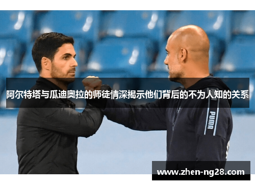 阿尔特塔与瓜迪奥拉的师徒情深揭示他们背后的不为人知的关系 阿尔特塔与瓜迪奥拉的师徒情深揭示他们背后的不为人知的关系