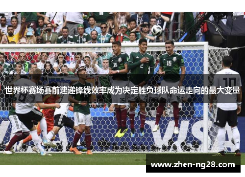 世界杯赛场赛前速递锋线效率成为决定胜负球队命运走向的最大变量