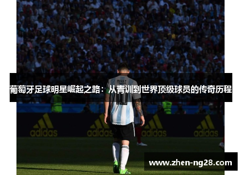 葡萄牙足球明星崛起之路：从青训到世界顶级球员的传奇历程