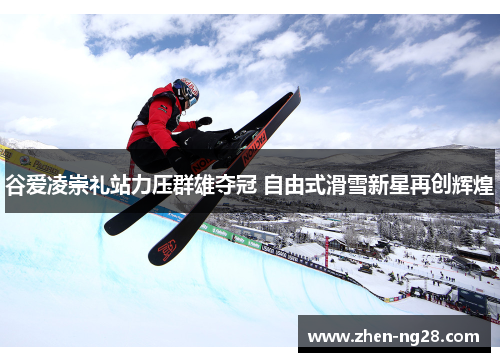 谷爱凌崇礼站力压群雄夺冠 自由式滑雪新星再创辉煌