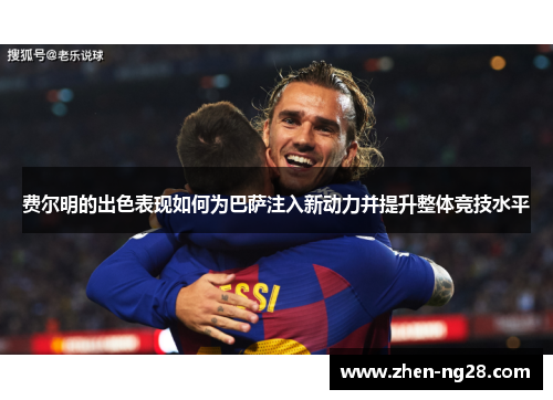 费尔明的出色表现如何为巴萨注入新动力并提升整体竞技水平 费尔明的出色表现如何为巴萨注入新动力并提升整体竞技水平