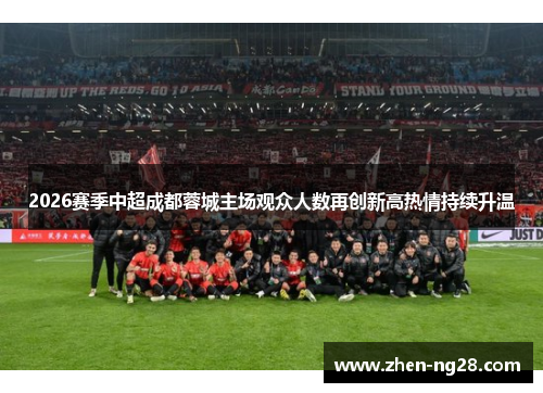 2026赛季中超成都蓉城主场观众人数再创新高热情持续升温 2026赛季中超成都蓉城主场观众人数再创新高热情持续升温