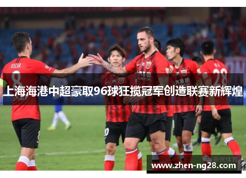 上海海港中超豪取96球狂揽冠军创造联赛新辉煌 上海海港中超豪取96球狂揽冠军创造联赛新辉煌
