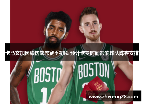 卡马文加因膝伤缺席赛季初段 预计恢复时间影响球队阵容安排