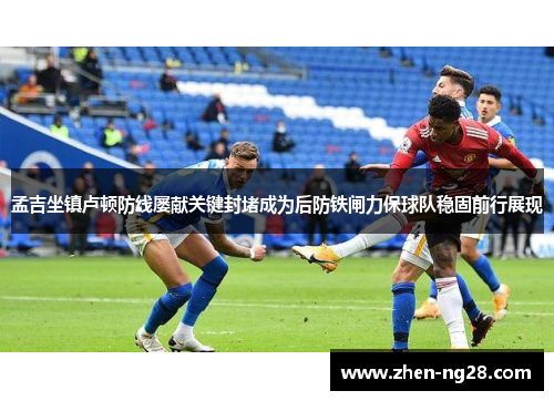 孟吉坐镇卢顿防线屡献关键封堵成为后防铁闸力保球队稳固前行展现
