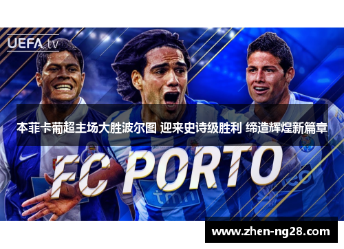 本菲卡葡超主场大胜波尔图 迎来史诗级胜利 缔造辉煌新篇章