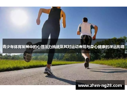 青少年体育发展中的心理压力挑战及其对运动表现与身心健康的深远影响 青少年体育发展中的心理压力挑战及其对运动表现与身心健康的深远影响