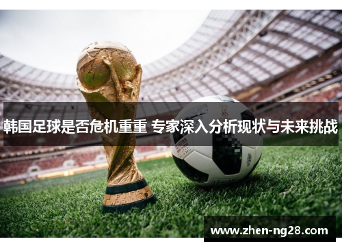 韩国足球是否危机重重 专家深入分析现状与未来挑战