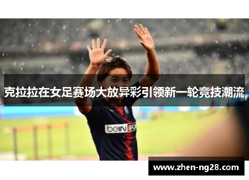 克拉拉在女足赛场大放异彩引领新一轮竞技潮流