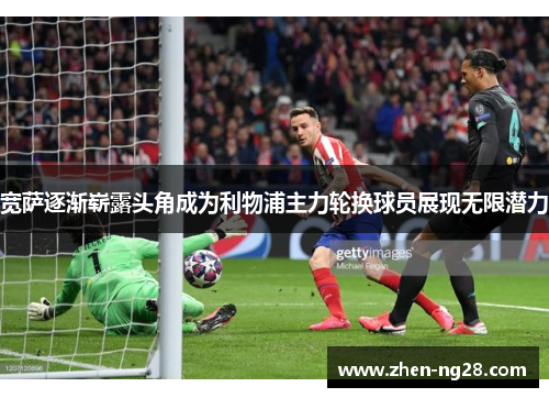 宽萨逐渐崭露头角成为利物浦主力轮换球员展现无限潜力 宽萨逐渐崭露头角成为利物浦主力轮换球员展现无限潜力