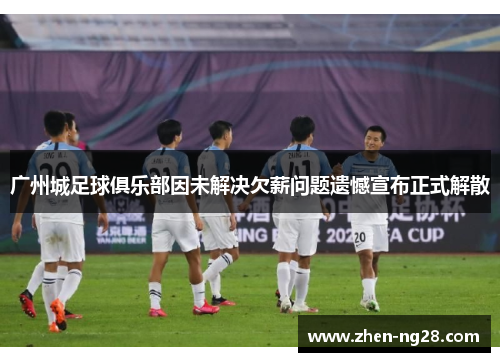 广州城足球俱乐部因未解决欠薪问题遗憾宣布正式解散